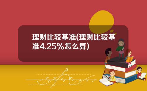 理财比较基准(理财比较基准4.25%怎么算)