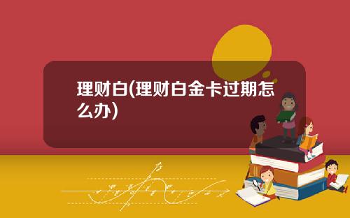 理财白(理财白金卡过期怎么办)