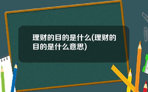 理财的目的是什么(理财的目的是什么意思)