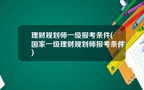 理财规划师一级报考条件(国家一级理财规划师报考条件)