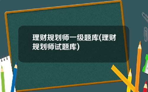 理财规划师一级题库(理财规划师试题库)