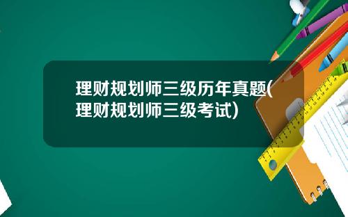 理财规划师三级历年真题(理财规划师三级考试)