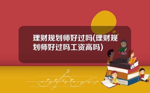 理财规划师好过吗(理财规划师好过吗工资高吗)