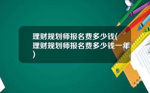 理财规划师报名费多少钱(理财规划师报名费多少钱一年)