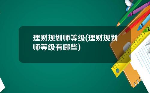 理财规划师等级(理财规划师等级有哪些)