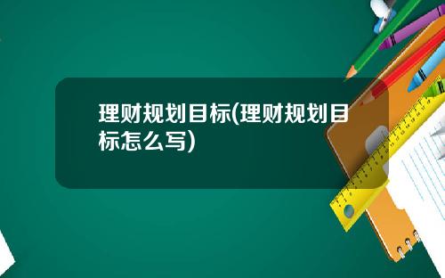 理财规划目标(理财规划目标怎么写)