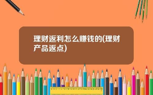 理财返利怎么赚钱的(理财产品返点)