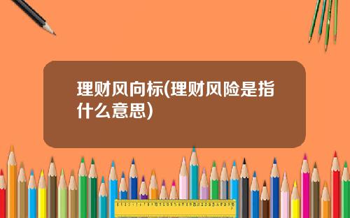理财风向标(理财风险是指什么意思)