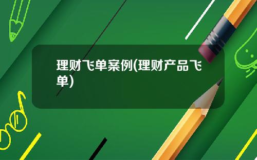 理财飞单案例(理财产品飞单)
