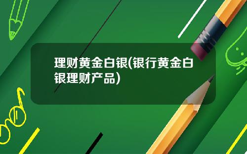 理财黄金白银(银行黄金白银理财产品)