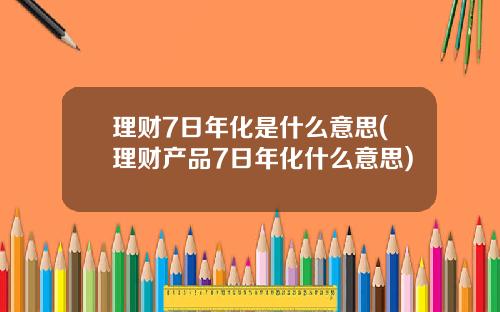 理财7日年化是什么意思(理财产品7日年化什么意思)