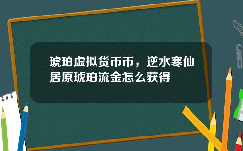 琥珀虚拟货币币，逆水寒仙居原琥珀流金怎么获得