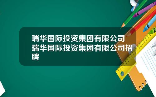 瑞华国际投资集团有限公司瑞华国际投资集团有限公司招聘