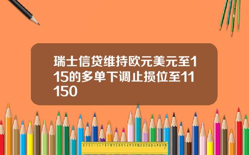 瑞士信贷维持欧元美元至115的多单下调止损位至11150