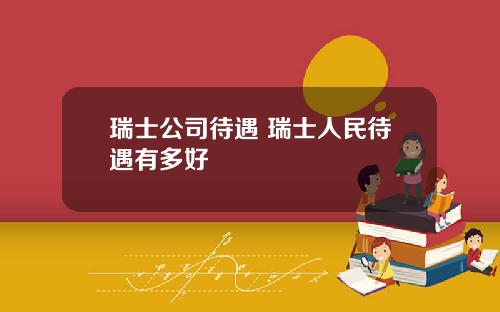 瑞士公司待遇 瑞士人民待遇有多好