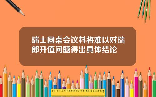 瑞士圆桌会议料将难以对瑞郎升值问题得出具体结论