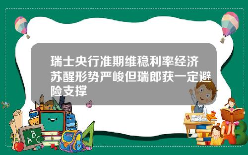 瑞士央行准期维稳利率经济苏醒形势严峻但瑞郎获一定避险支撑