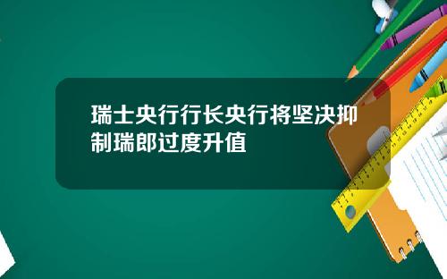 瑞士央行行长央行将坚决抑制瑞郎过度升值