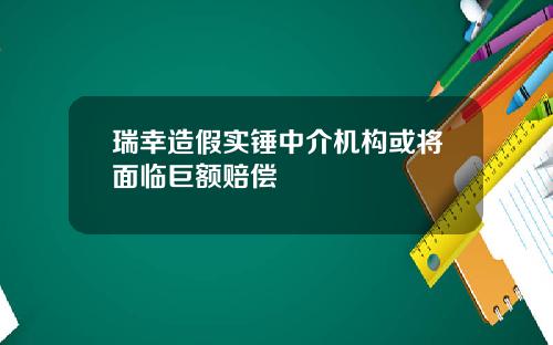 瑞幸造假实锤中介机构或将面临巨额赔偿