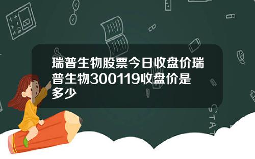 瑞普生物股票今日收盘价瑞普生物300119收盘价是多少