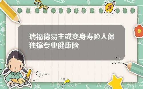 瑞福德易主或变身寿险人保独撑专业健康险