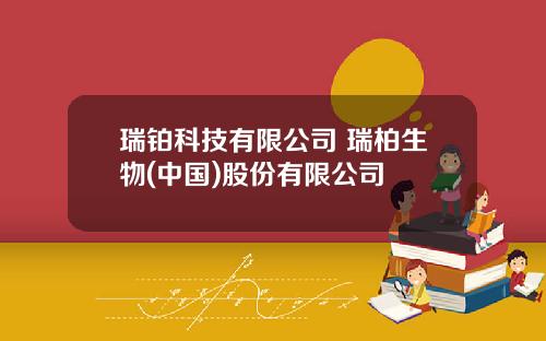 瑞铂科技有限公司 瑞柏生物(中国)股份有限公司