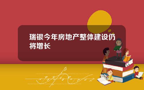 瑞银今年房地产整体建设仍将增长