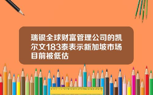 瑞银全球财富管理公司的凯尔文183泰表示新加坡市场目前被低估