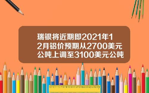 瑞银将近期即2021年12月铝价预期从2700美元公吨上调至3100美元公吨
