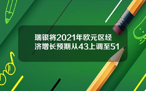 瑞银将2021年欧元区经济增长预期从43上调至51
