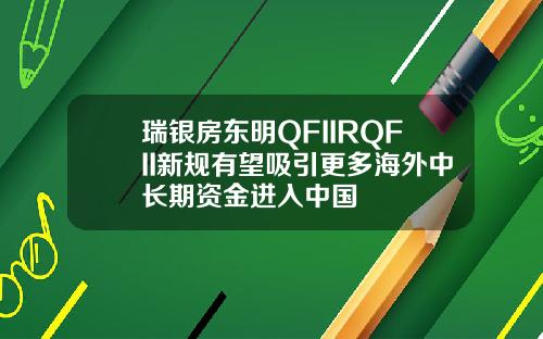 瑞银房东明QFIIRQFII新规有望吸引更多海外中长期资金进入中国