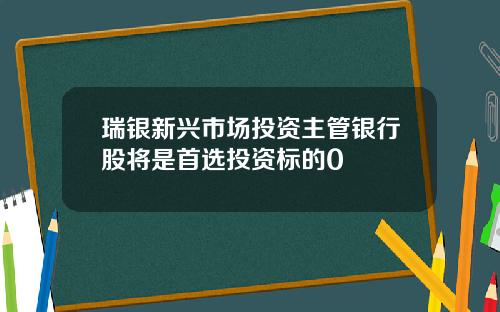 瑞银新兴市场投资主管银行股将是首选投资标的0