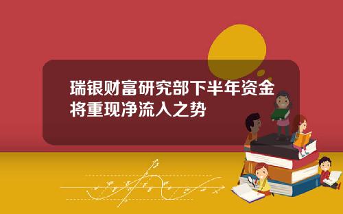 瑞银财富研究部下半年资金将重现净流入之势