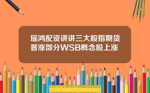 瑶鸿配资讲讲三大股指期货普涨部分WSB概念股上涨
