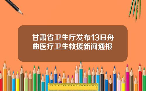 甘肃省卫生厅发布13日舟曲医疗卫生救援新闻通报