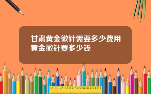 甘肃黄金微针需要多少费用黄金微针要多少钱