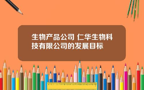 生物产品公司 仁华生物科技有限公司的发展目标