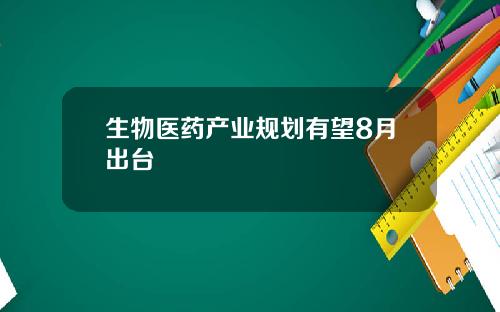 生物医药产业规划有望8月出台