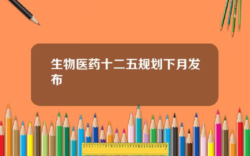 生物医药十二五规划下月发布