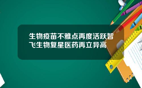 生物疫苗不雅点再度活跃智飞生物复星医药再立异高