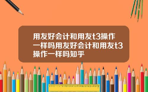 用友好会计和用友t3操作一样吗用友好会计和用友t3操作一样吗知乎