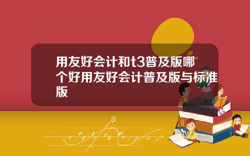 用友好会计和t3普及版哪个好用友好会计普及版与标准版