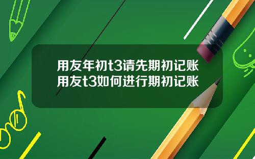 用友年初t3请先期初记账用友t3如何进行期初记账