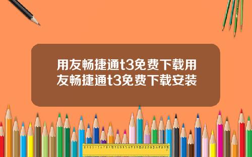 用友畅捷通t3免费下载用友畅捷通t3免费下载安装
