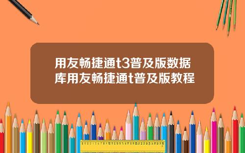 用友畅捷通t3普及版数据库用友畅捷通t普及版教程