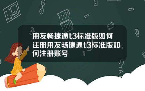 用友畅捷通t3标准版如何注册用友畅捷通t3标准版如何注册账号