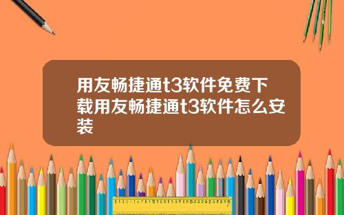 用友畅捷通t3软件免费下载用友畅捷通t3软件怎么安装