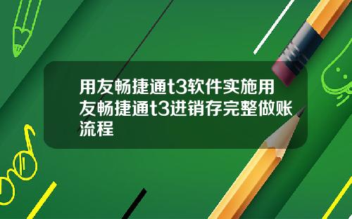 用友畅捷通t3软件实施用友畅捷通t3进销存完整做账流程