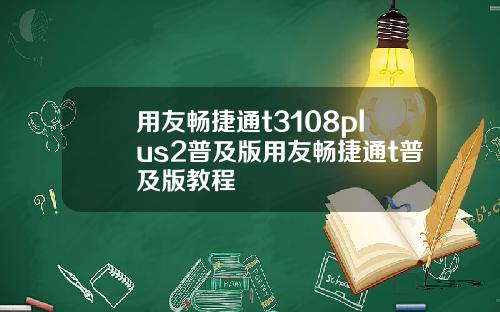 用友畅捷通t3108plus2普及版用友畅捷通t普及版教程