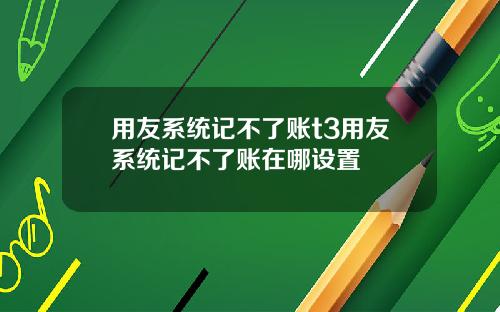 用友系统记不了账t3用友系统记不了账在哪设置